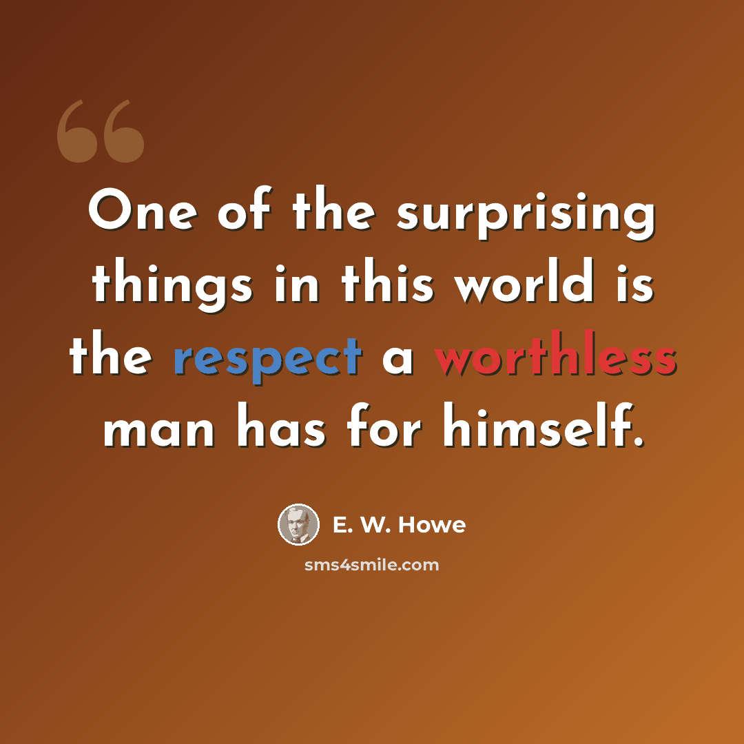 “One of the surprising things in this world is the respect a worthless man has for himself.” quote by E. W. Howe