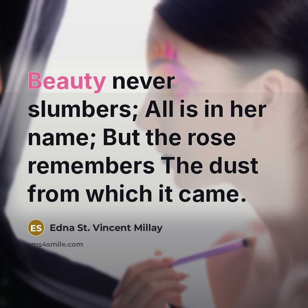 “Beauty never slumbers; All is in her name; But the rose remembers The dust from which it came.” quote by Edna St. Vincent Millay