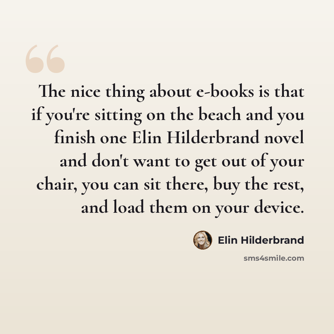 “The nice thing about e-books is that if you're sitting on the beach and you finish one Elin Hilderbrand novel and don't want to get out of your chair, you can sit there, buy the rest, and load them on your device.” quote by Elin Hilderbrand