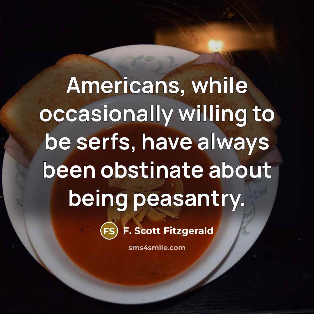 “Americans, while occasionally willing to be serfs, have always been obstinate about being peasantry.” quote by F. Scott Fitzgerald