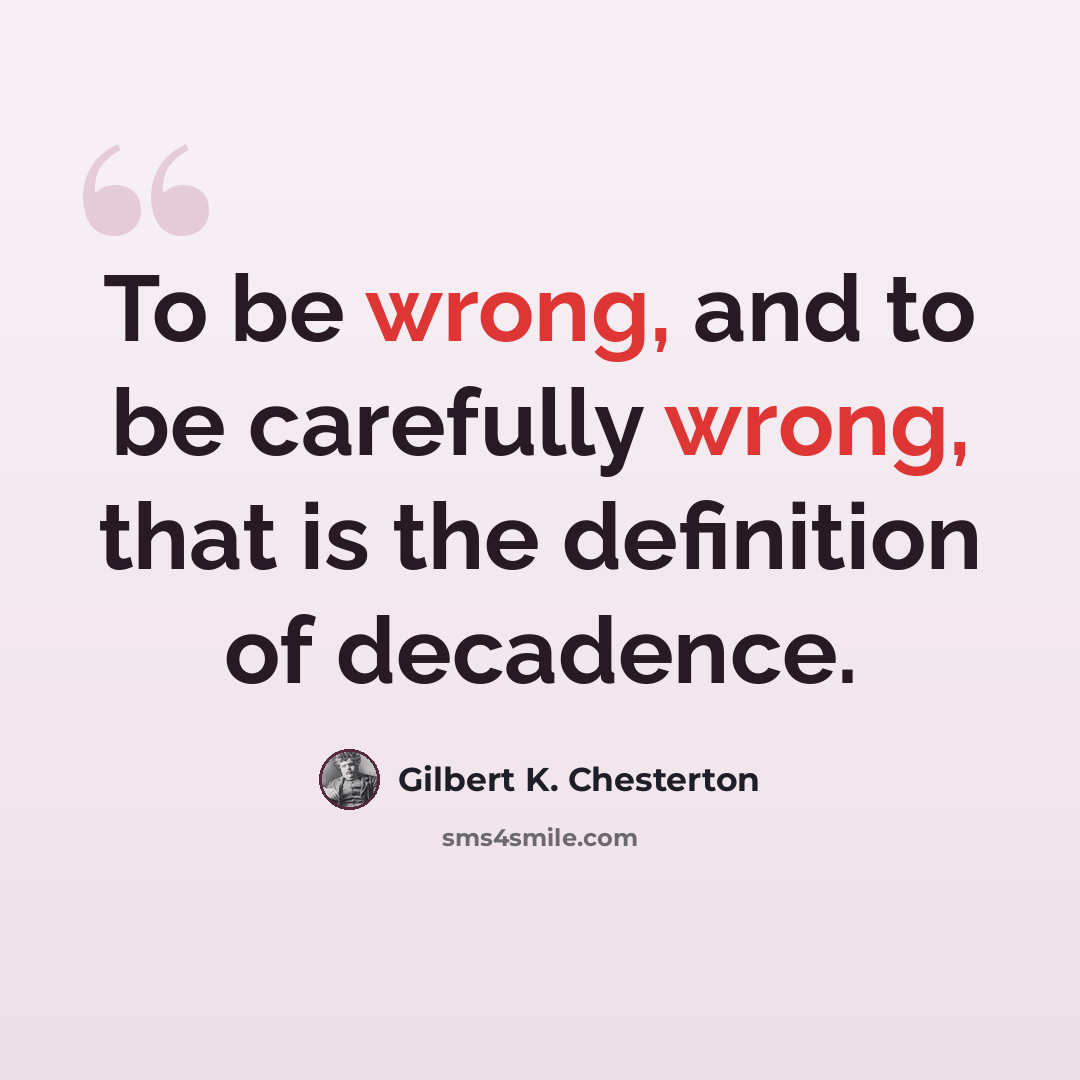 “To be wrong, and to be carefully wrong, that is the definition of decadence.” quote by Gilbert K. Chesterton