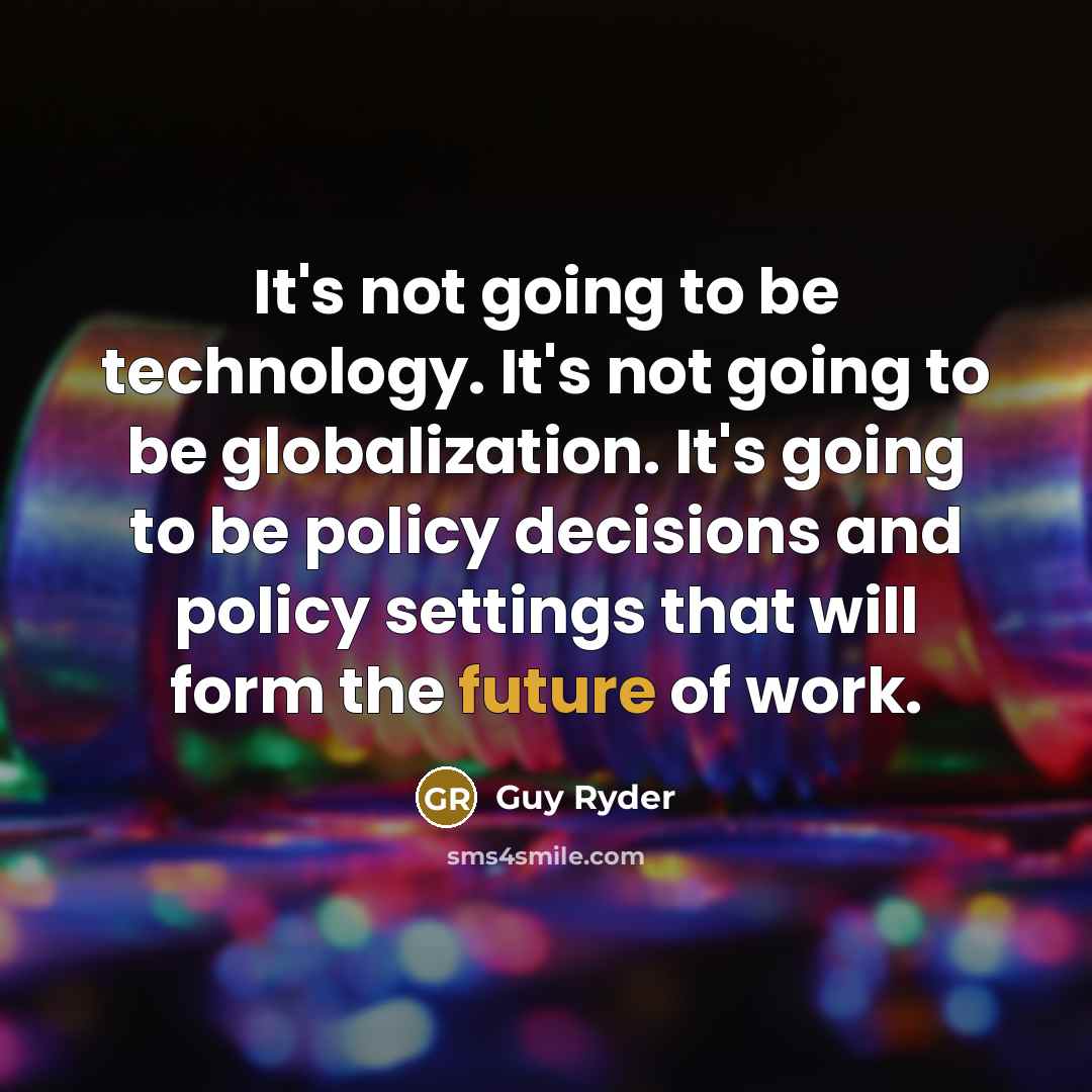 “It's not going to be technology. It's not going to be globalization. It's going to be policy decisions and policy settings that will form the future of work.” quote by Guy Ryder