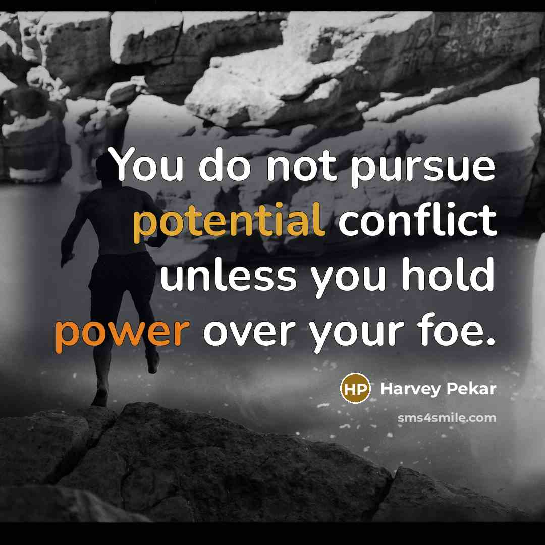 “You do not pursue potential conflict unless you hold power over your foe.” quote by Harvey Pekar