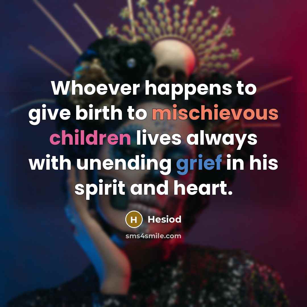 “Whoever happens to give birth to mischievous children lives always with unending grief in his spirit and heart.” quote by Hesiod