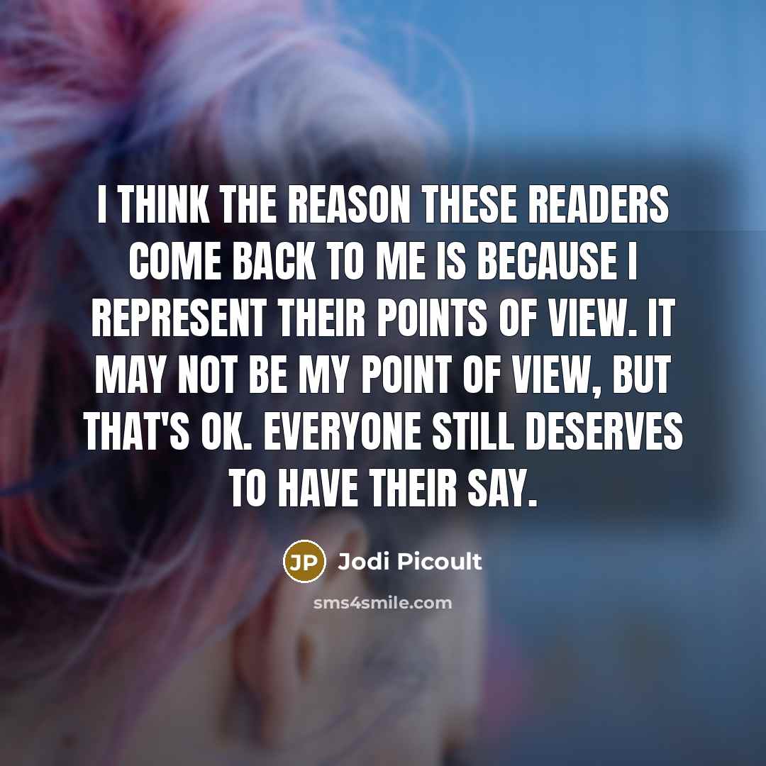 “I think the reason these readers come back to me is because I represent their points of view. It may not be my point of view, but that's OK. Everyone still deserves to have their say.” quote by Jodi Picoult