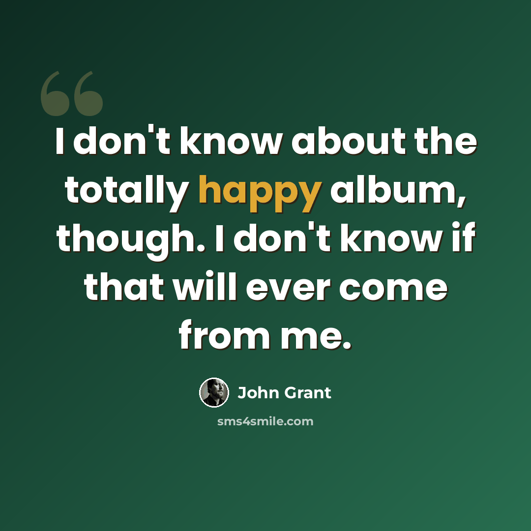 “I don't know about the totally happy album, though. I don't know if that will ever come from me.” quote by John Grant