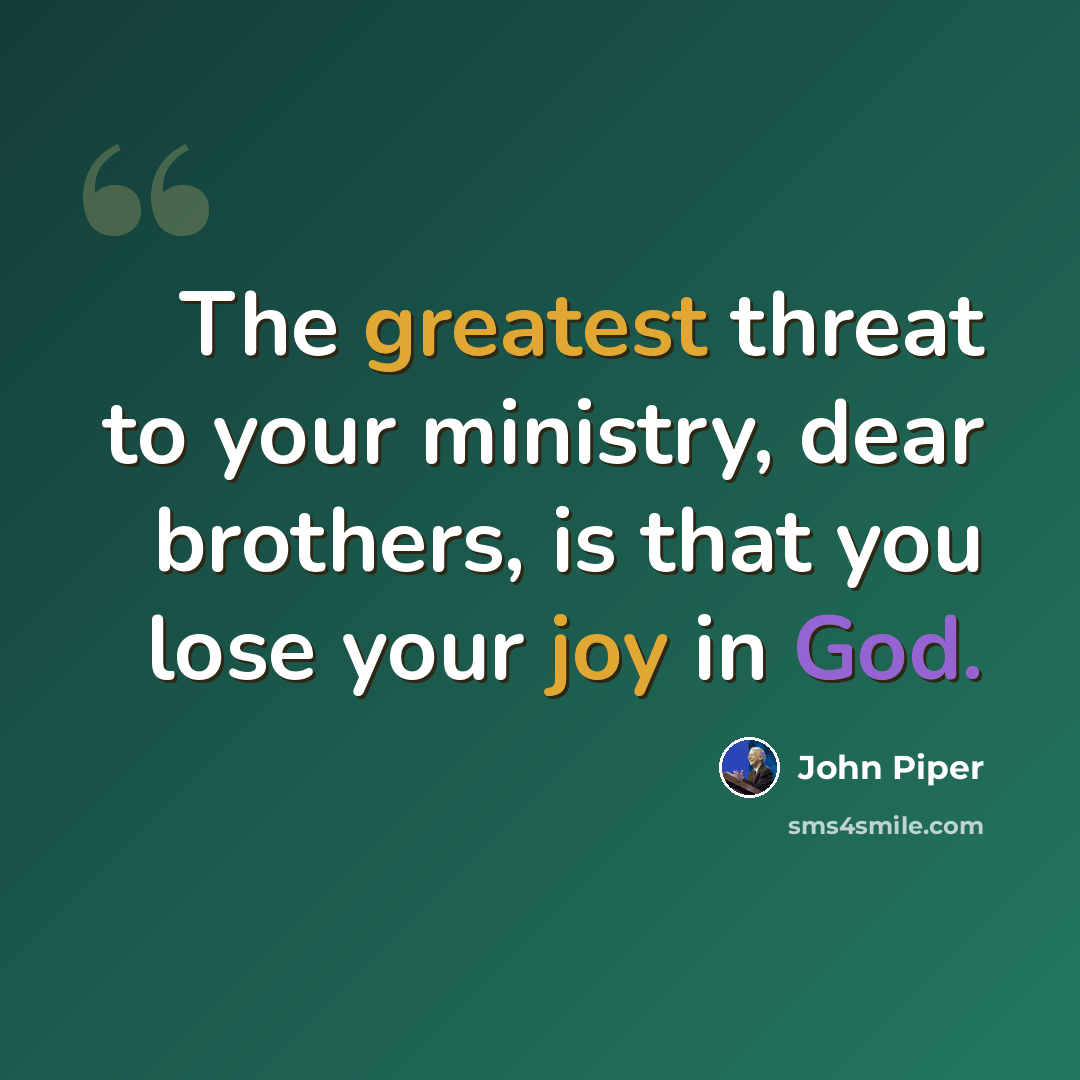 “The greatest threat to your ministry, dear brothers, is that you lose your joy in God.” quote by John Piper