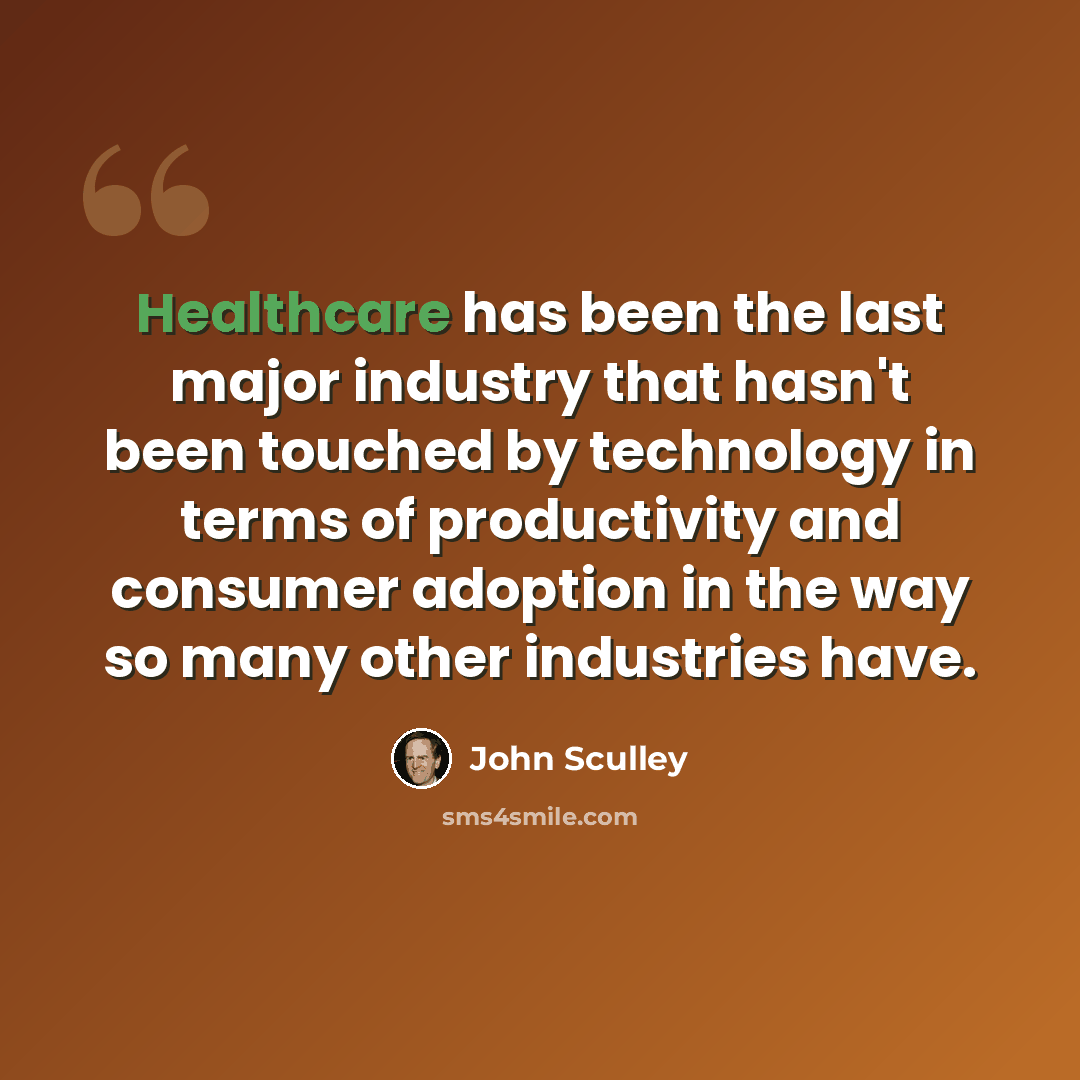 “Healthcare has been the last major industry that hasn't been touched by technology in terms of productivity and consumer adoption in the way so many other industries have.” quote by John Sculley