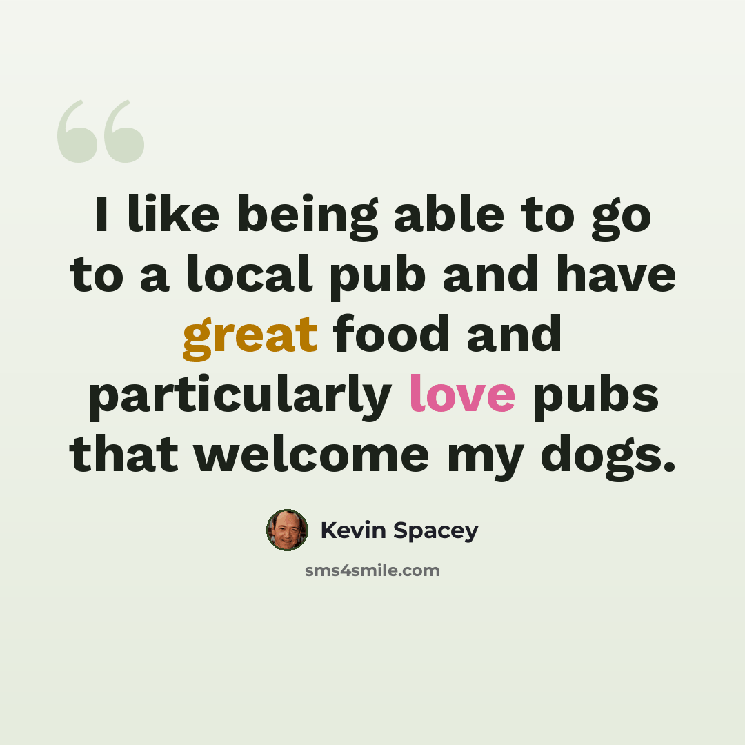 “I like being able to go to a local pub and have great food and particularly love pubs that welcome my dogs.” quote by Kevin Spacey