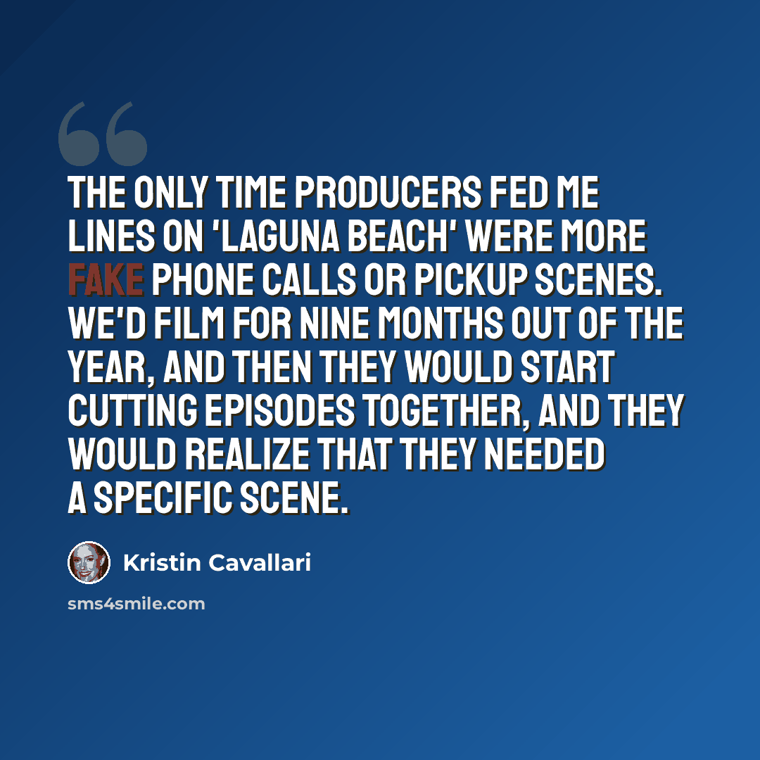 “The only time producers fed me lines on 'Laguna Beach' were more fake phone calls or pickup scenes. We'd film for nine months out of the year, and then they would start cutting episodes together, and they would realize that they needed a specific scene.” quote by Kristin Cavallari