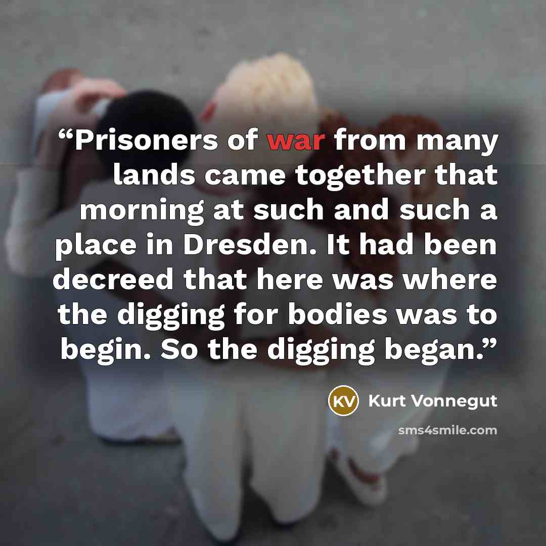“Prisoners of war from many lands came together that morning at such and such a place in Dresden. It had been decreed that here was where the digging for bodies was to begin. So the digging began.” quote by Kurt Vonnegut