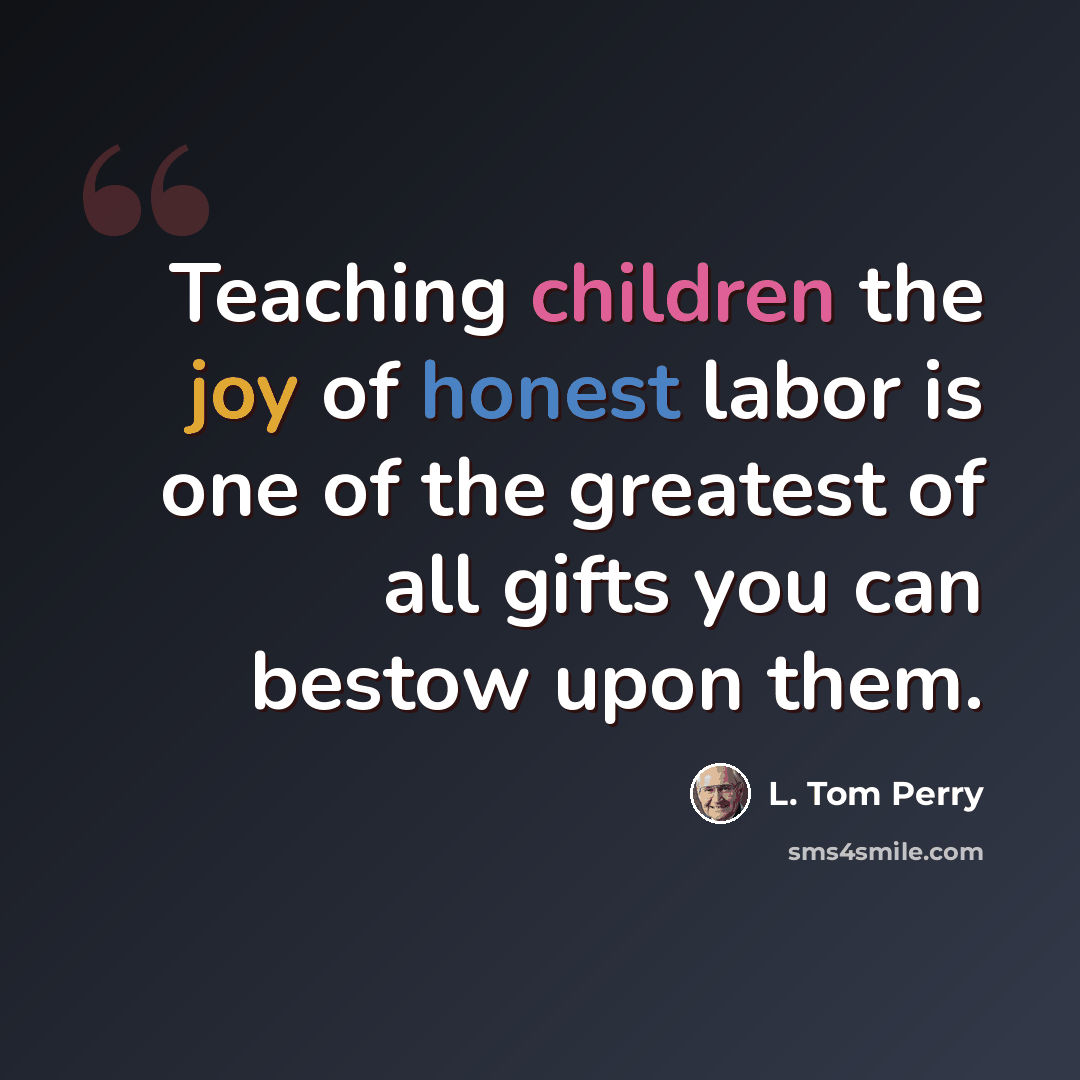 “Teaching children the joy of honest labor is one of the greatest of all gifts you can bestow upon them.” quote by L. Tom Perry