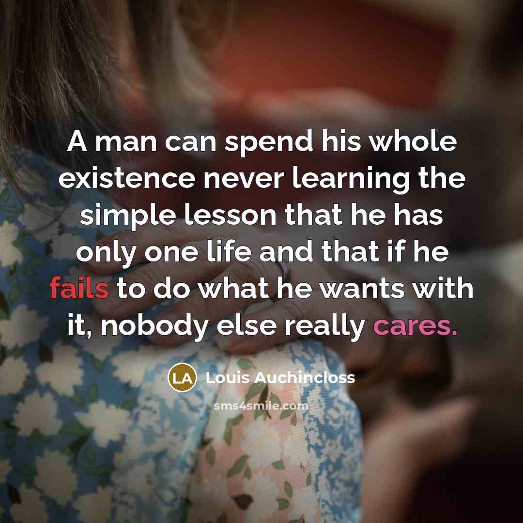 “A man can spend his whole existence never learning the simple lesson that he has only one life and that if he fails to do what he wants with it, nobody else really cares.” quote by Louis Auchincloss