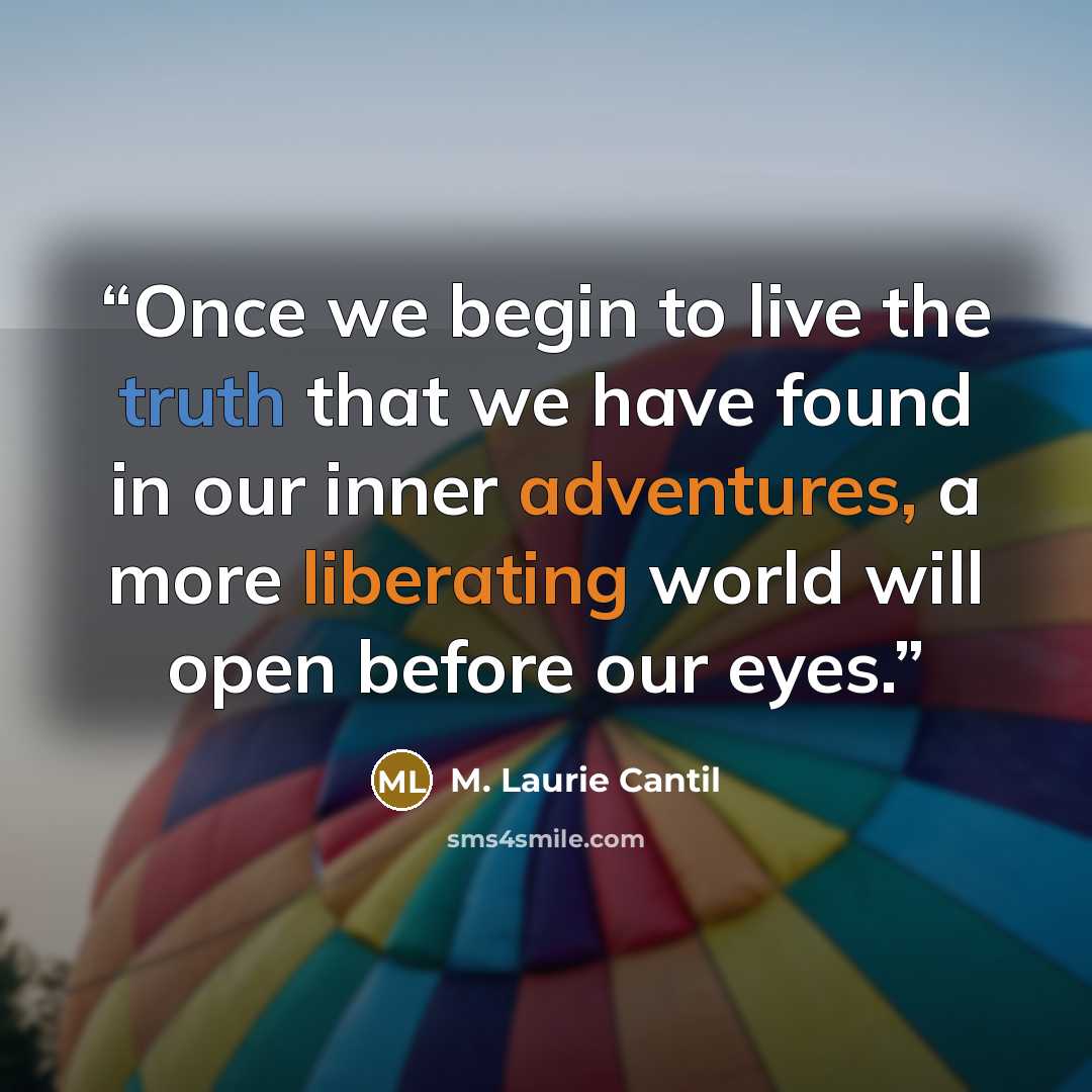 “Once we begin to live the truth that we have found in our inner adventures, a more liberating world will open before our eyes.” quote by M. Laurie Cantil