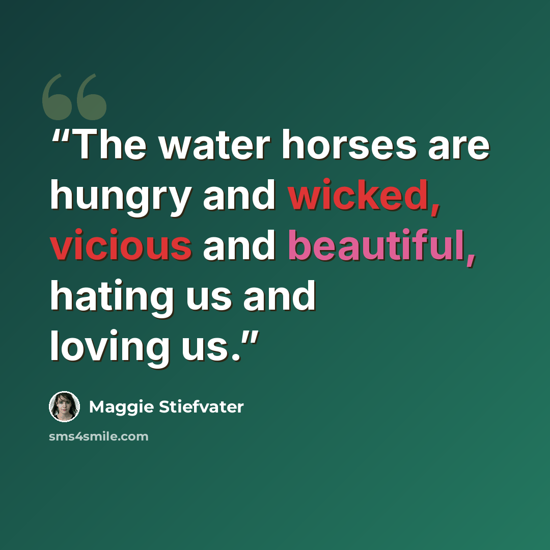 “The water horses are hungry and wicked, vicious and beautiful, hating us and loving us.” quote by Maggie Stiefvater