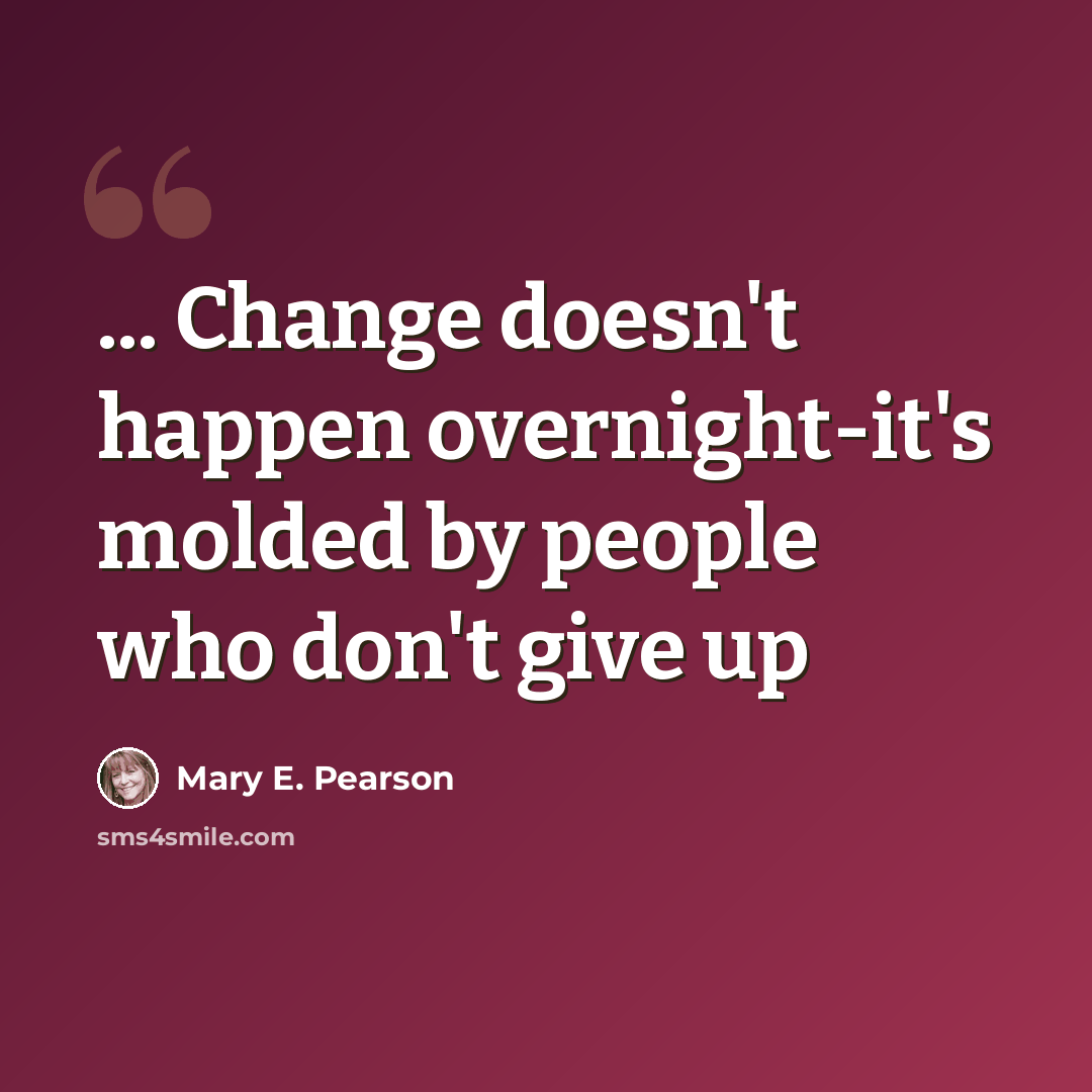 “... Change doesn't happen overnight-it's molded by people who don't give up” quote by Mary E. Pearson