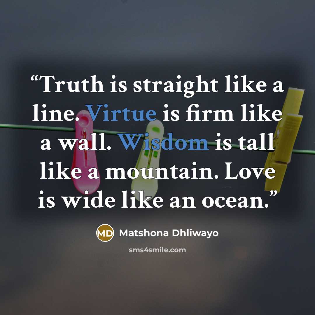“Truth is straight like a line. Virtue is firm like a wall. Wisdom is tall like a mountain. Love is wide like an ocean.” quote by Matshona Dhliwayo