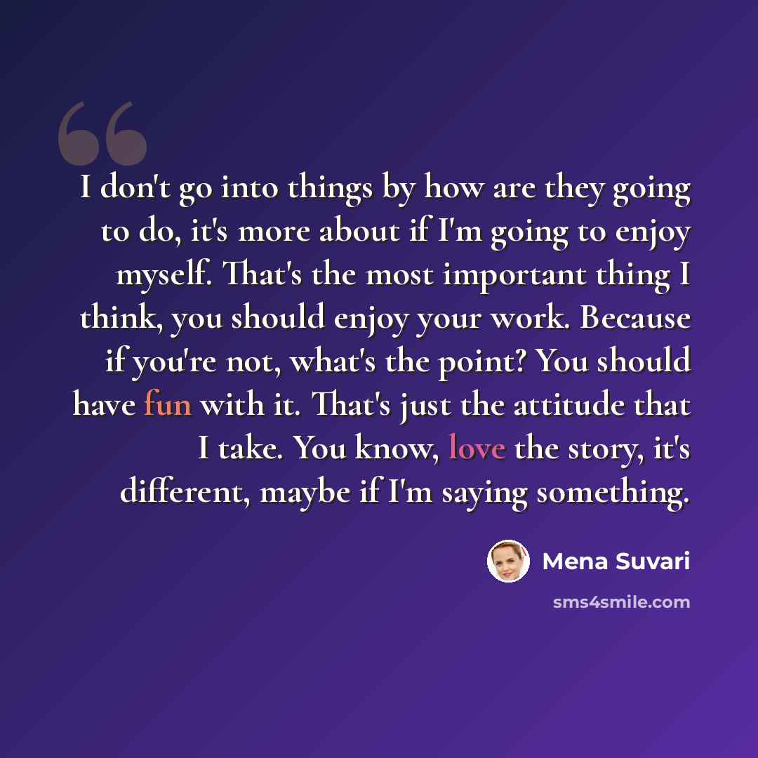 “I don't go into things by how are they going to do, it's more about if I'm going to enjoy myself. That's the most important thing I think, you should enjoy your work. Because if you're not, what's the point? You should have fun with it. That's just the attitude that I take. You know, love the…” quote by Mena Suvari