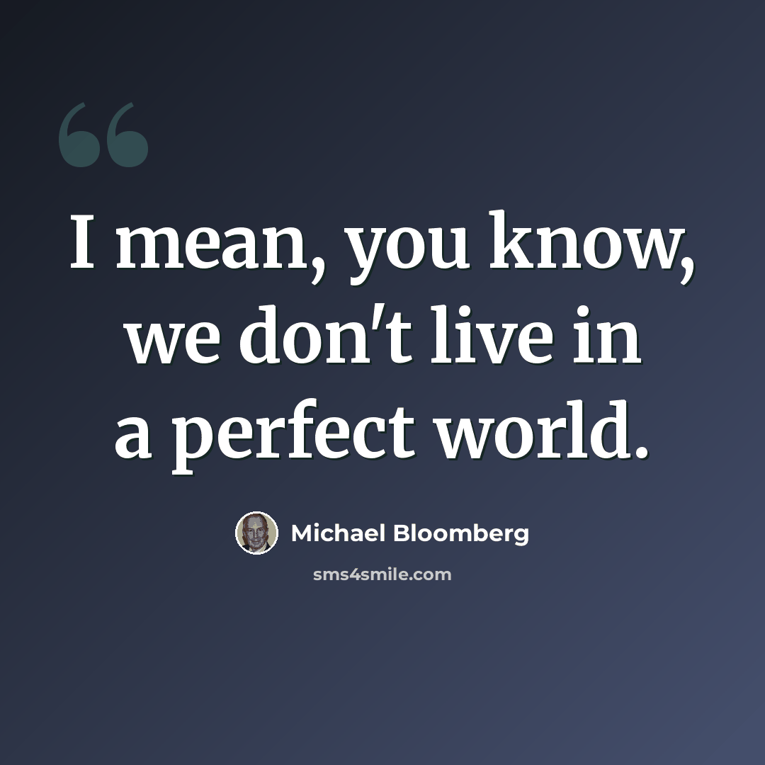 “I mean, you know, we don't live in a perfect world.” quote by Michael Bloomberg