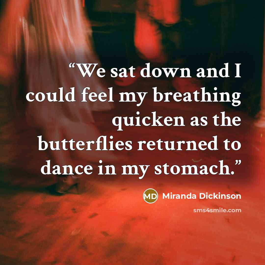 “We sat down and I could feel my breathing quicken as the butterflies returned to dance in my stomach.” quote by Miranda Dickinson