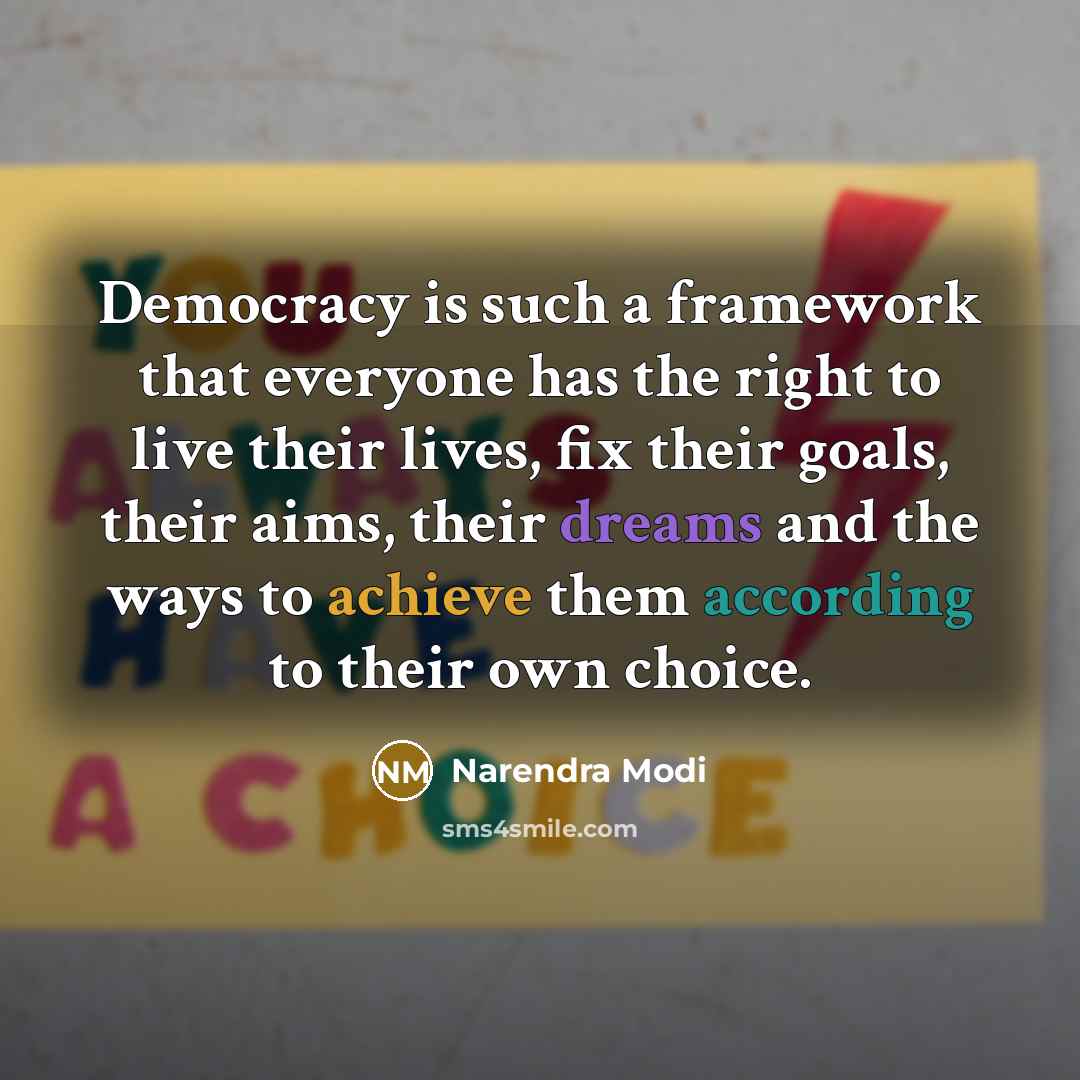 “Democracy is such a framework that everyone has the right to live their lives, fix their goals, their aims, their dreams and the ways to achieve them according to their own choice.” quote by Narendra Modi