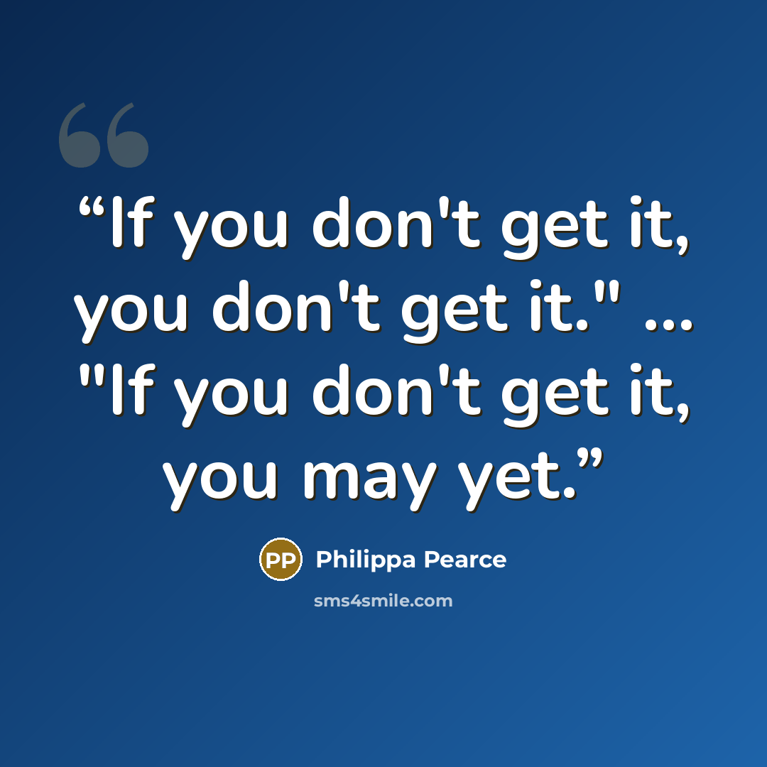 “If you don't get it, you don't get it." ... "If you don't get it, you may yet.” quote by Philippa Pearce