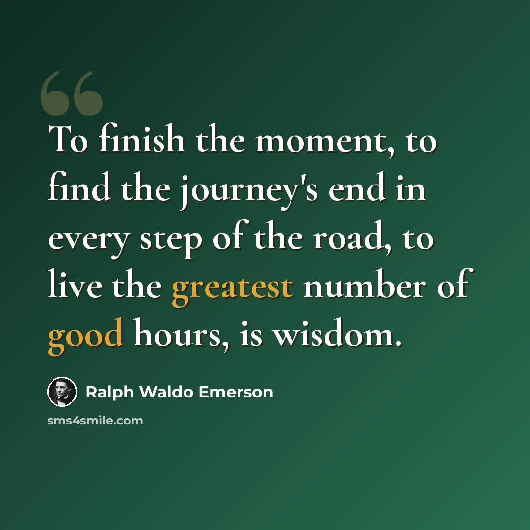 “To finish the moment, to find the journey's end in every step of the road, to live the greatest number of good hours, is wisdom.” quote by Ralph Waldo Emerson