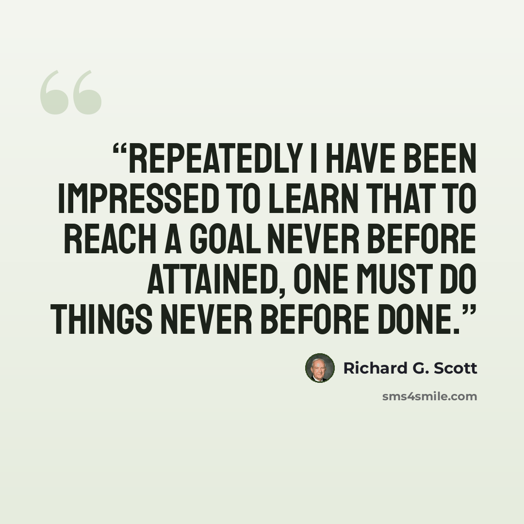 “Repeatedly I have been impressed to learn that to reach a goal never before attained, one must do things never before done.” quote by Richard G. Scott