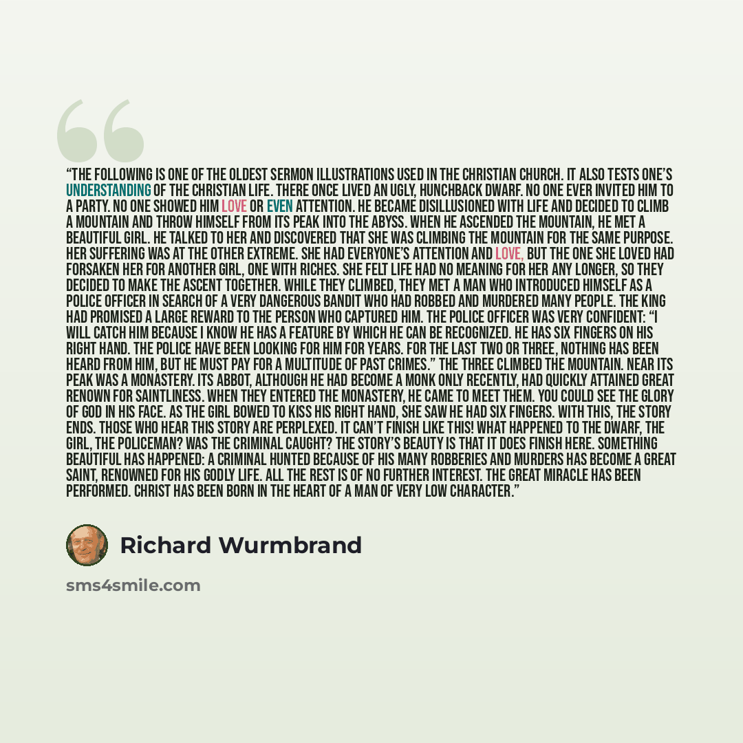 “The following is one of the oldest sermon illustrations used in the Christian church. It also tests one’s understanding of the Christian life. There once lived an ugly, hunchback dwarf. No one ever invited him to a party. No one showed him love or even attention. He became disillusioned with life…” quote by Richard Wurmbrand