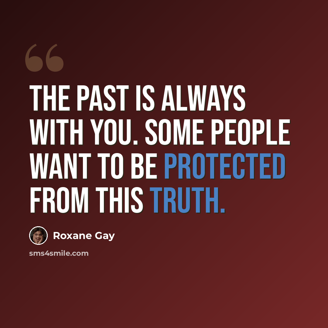 “The past is always with you. Some people want to be protected from this truth.” quote by Roxane Gay