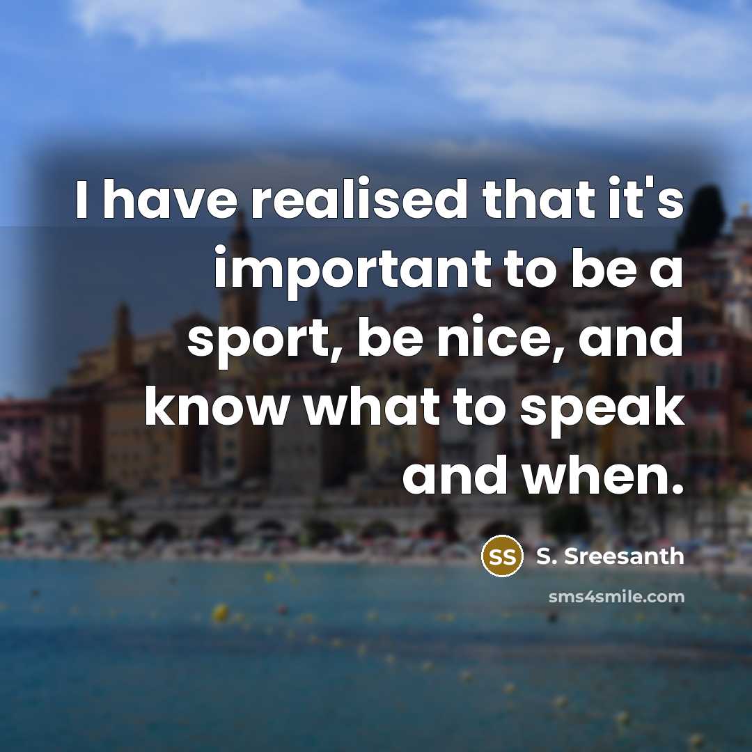 “I have realised that it's important to be a sport, be nice, and know what to speak and when.” quote by S. Sreesanth