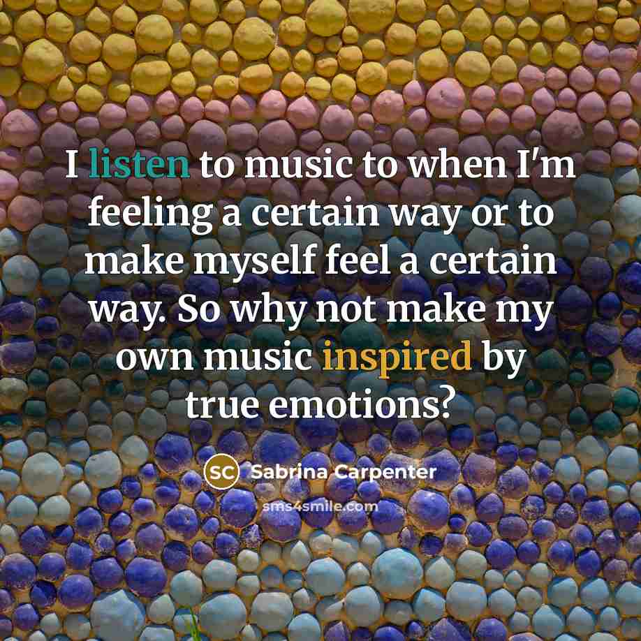“I listen to music to when I'm feeling a certain way or to make myself feel a certain way. So why not make my own music inspired by true emotions?” quote by Sabrina Carpenter
