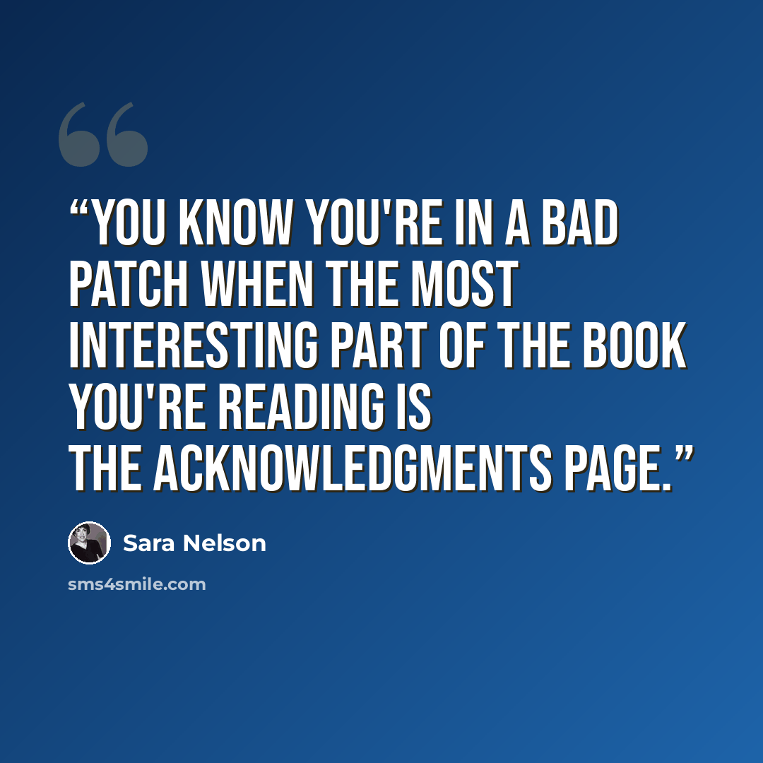 “You know you're in a bad patch when the most interesting part of the book you're reading is the acknowledgments page.” quote by Sara Nelson