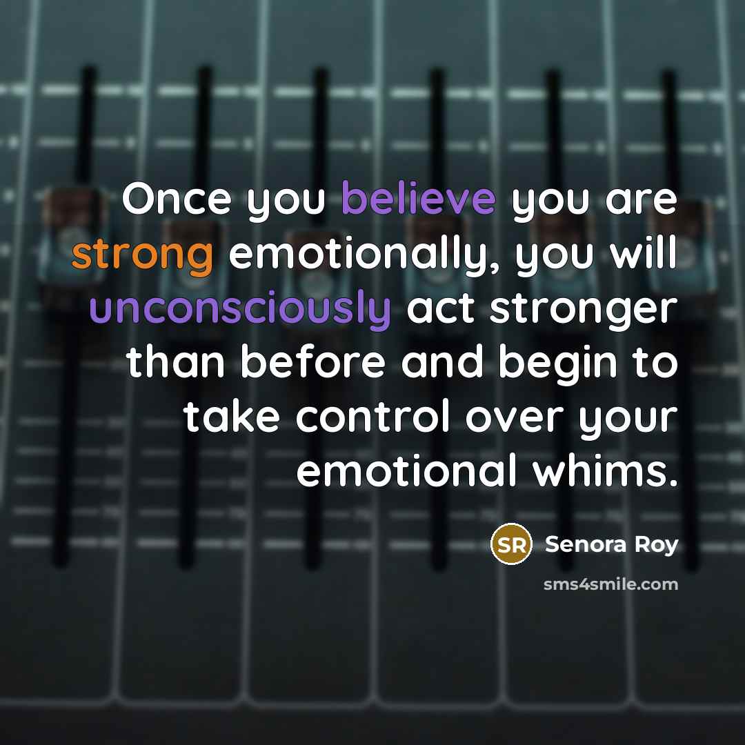 “Once you believe you are strong emotionally, you will unconsciously act stronger than before and begin to take control over your emotional whims.” quote by Senora Roy