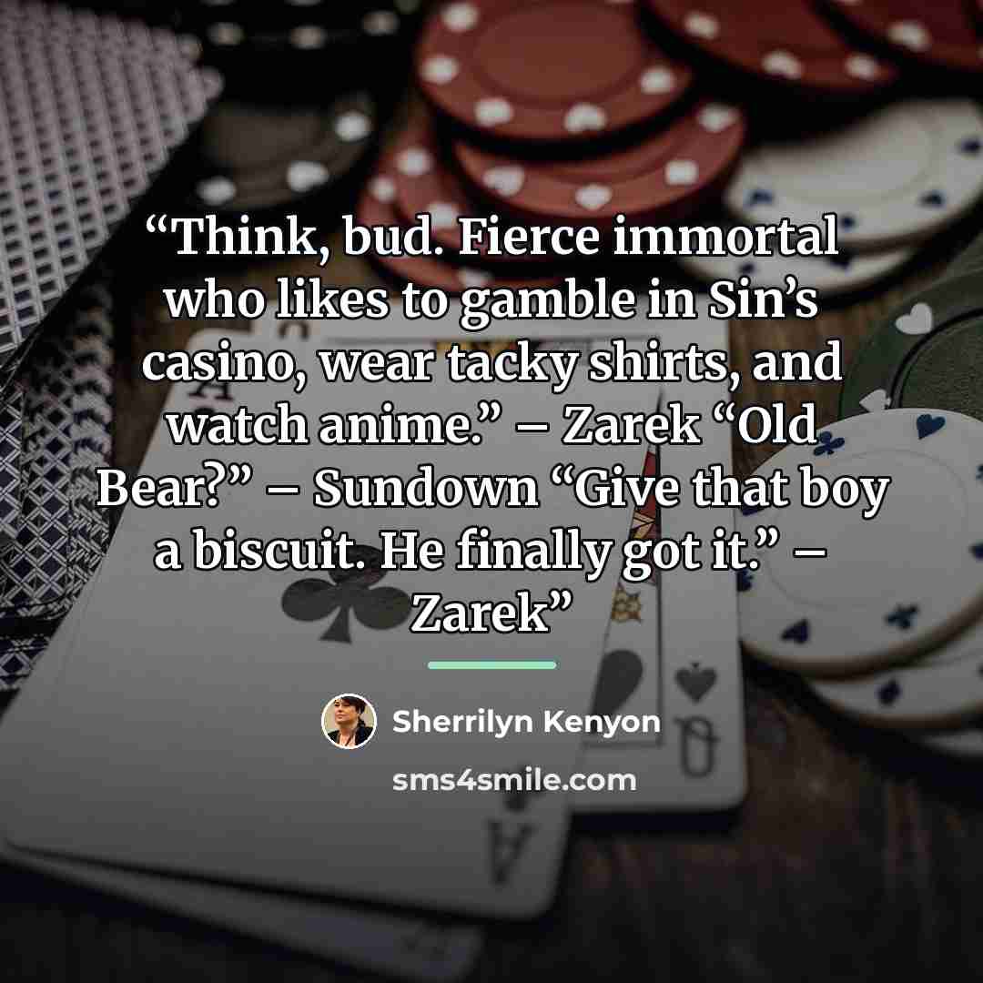 “Think, bud. Fierce immortal who likes to gamble in Sin’s casino, wear tacky shirts, and watch anime.” – Zarek “Old Bear?” – Sundown “Give that boy a biscuit. He finally got it.” – Zarek” quote by Sherrilyn Kenyon