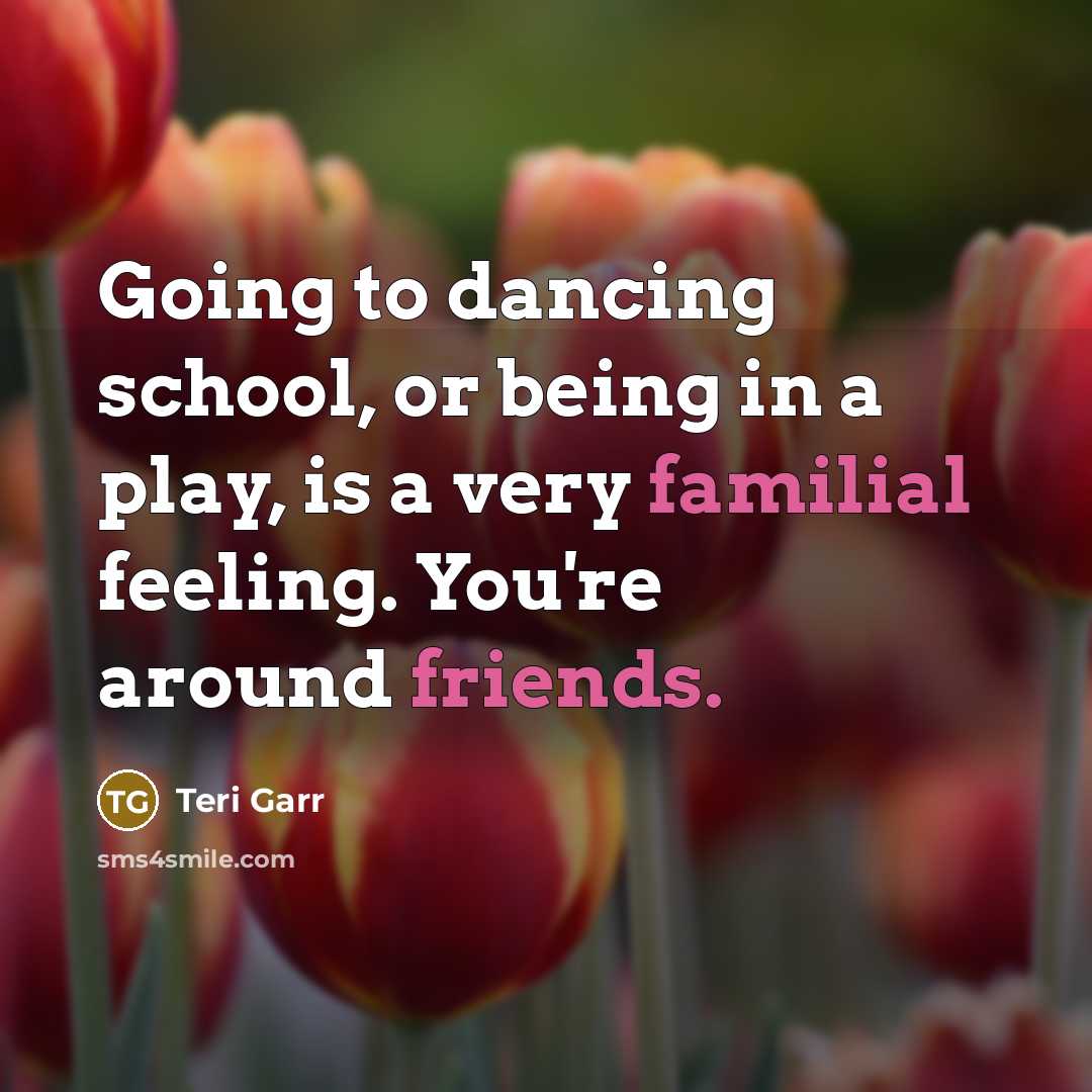 “Going to dancing school, or being in a play, is a very familial feeling. You're around friends.” quote by Teri Garr