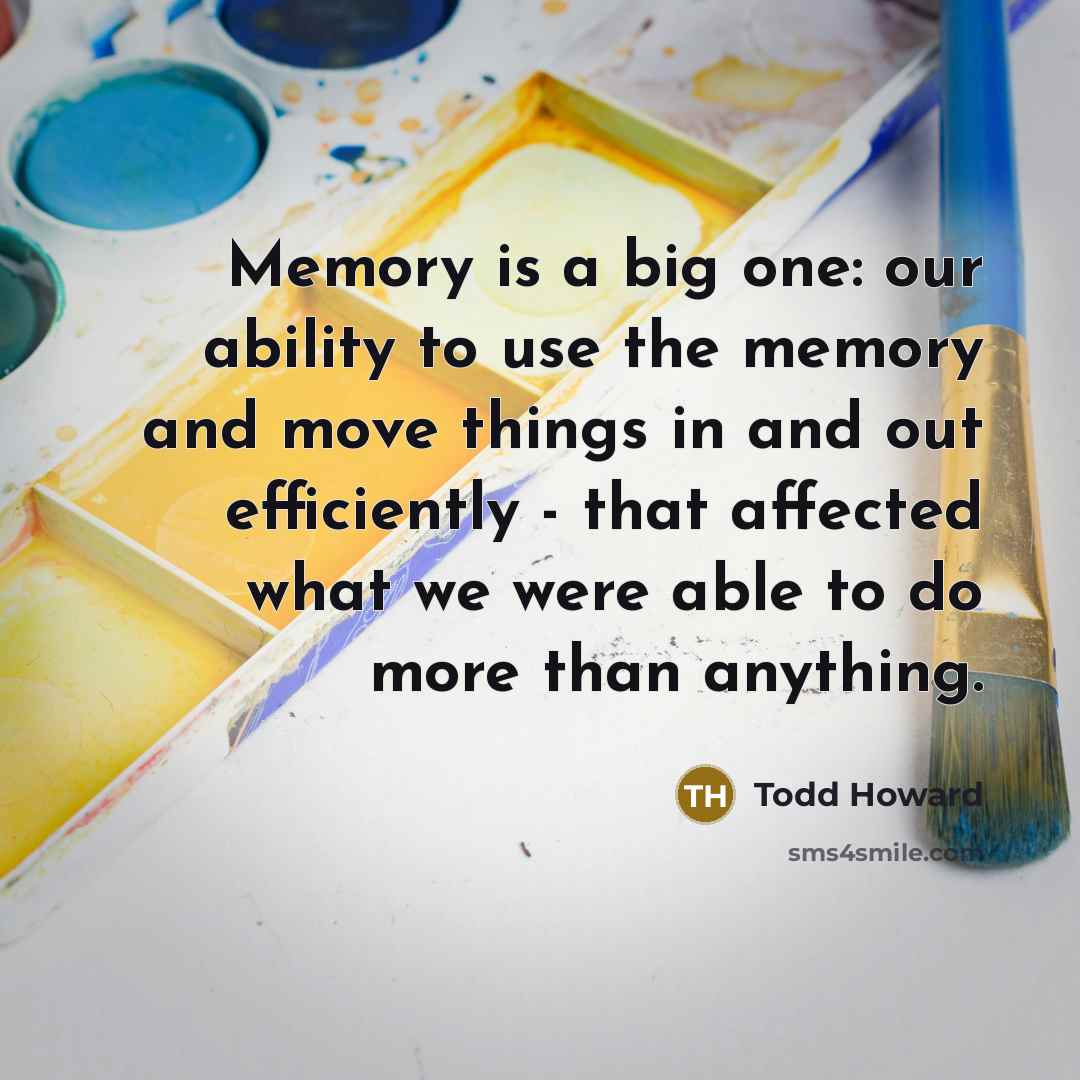 “Memory is a big one: our ability to use the memory and move things in and out efficiently - that affected what we were able to do more than anything.” quote by Todd Howard