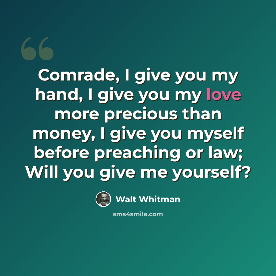 “Comrade, I give you my hand, I give you my love more precious than money, I give you myself before preaching or law; Will you give me yourself?” quote by Walt Whitman