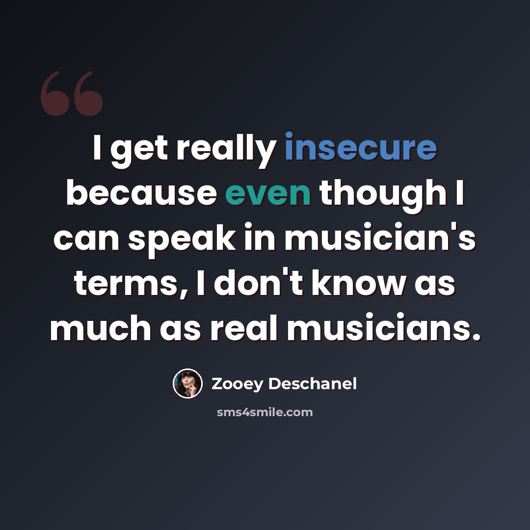 “I get really insecure because even though I can speak in musician's terms, I don't know as much as real musicians.” quote by Zooey Deschanel