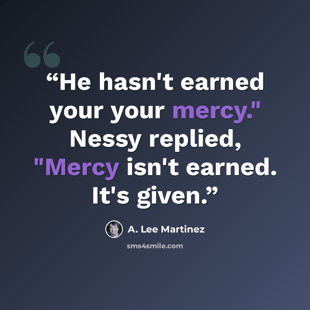 “He hasn't earned your your mercy." Nessy replied, "Mercy isn't earned. It's given.” quote by A. Lee Martinez
