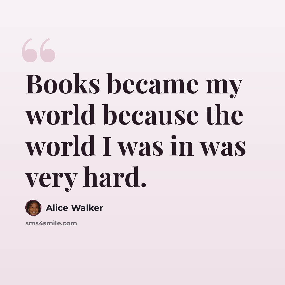 “Books became my world because the world I was in was very hard.” quote by Alice Walker