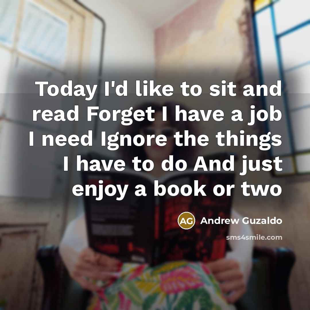 “Today I'd like to sit and read Forget I have a job I need Ignore the things I have to do And just enjoy a book or two” quote by Andrew Guzaldo