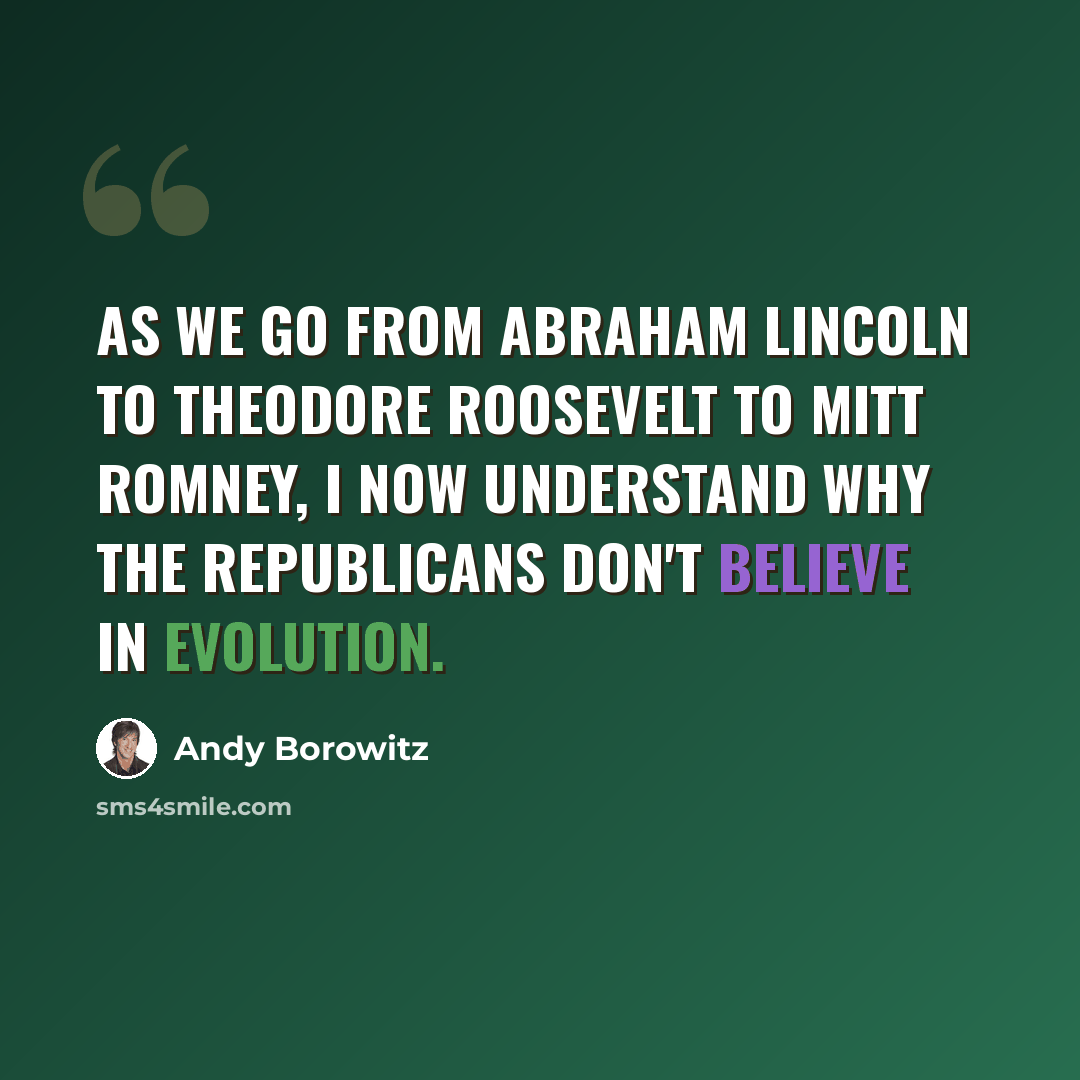 “As we go from Abraham Lincoln to Theodore Roosevelt to Mitt Romney, I now understand why the Republicans don't believe in evolution.” quote by Andy Borowitz