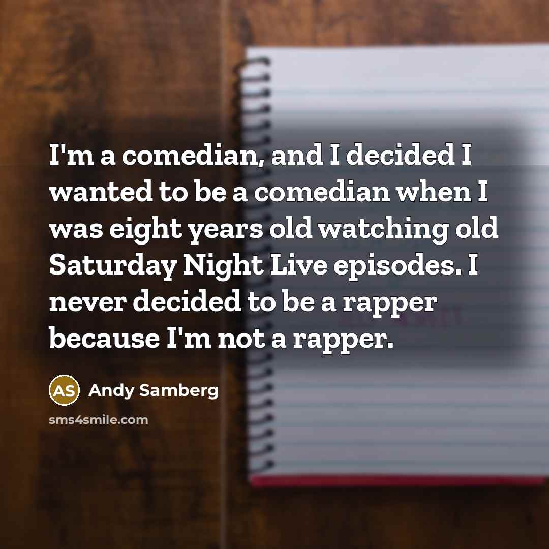 “I'm a comedian, and I decided I wanted to be a comedian when I was eight years old watching old Saturday Night Live episodes. I never decided to be a rapper because I'm not a rapper.” quote by Andy Samberg