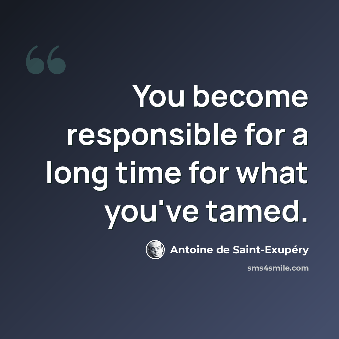 “You become responsible for a long time for what you've tamed.” quote by Antoine de Saint-Exupery
