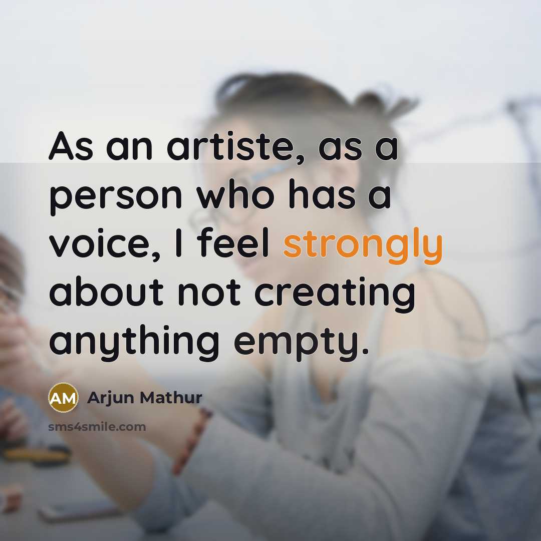 “As an artiste, as a person who has a voice, I feel strongly about not creating anything empty.” quote by Arjun Mathur