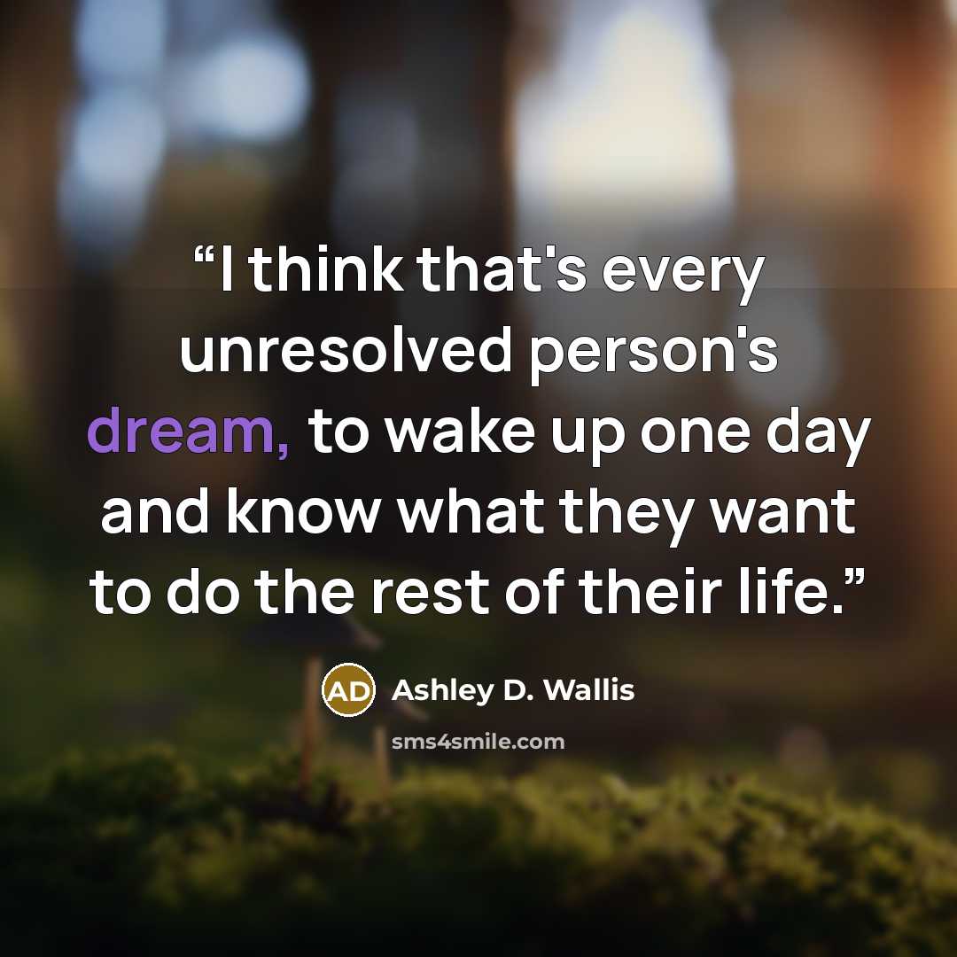 “I think that's every unresolved person's dream, to wake up one day and know what they want to do the rest of their life.” quote by Ashley D. Wallis
