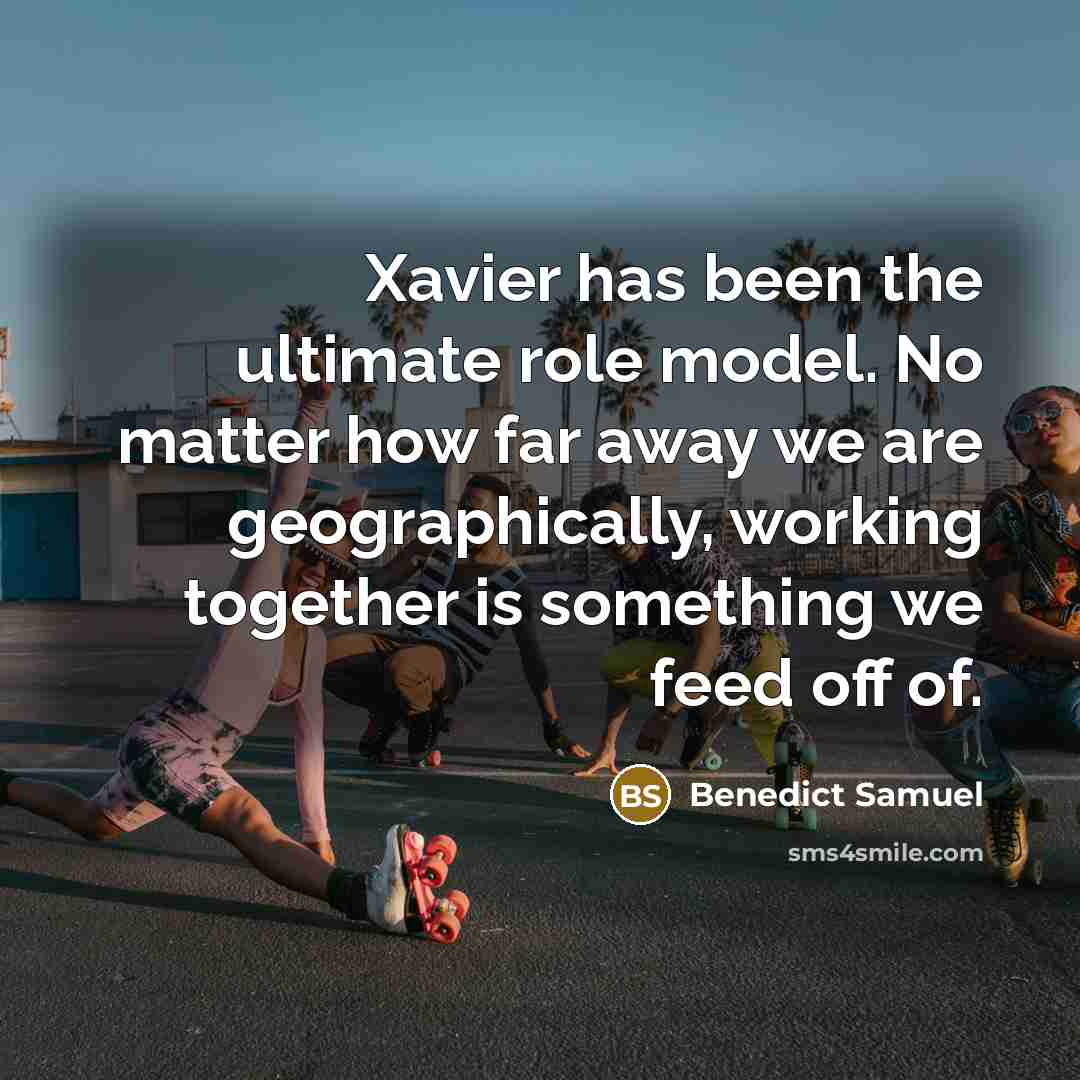 “Xavier has been the ultimate role model. No matter how far away we are geographically, working together is something we feed off of.” quote by Benedict Samuel