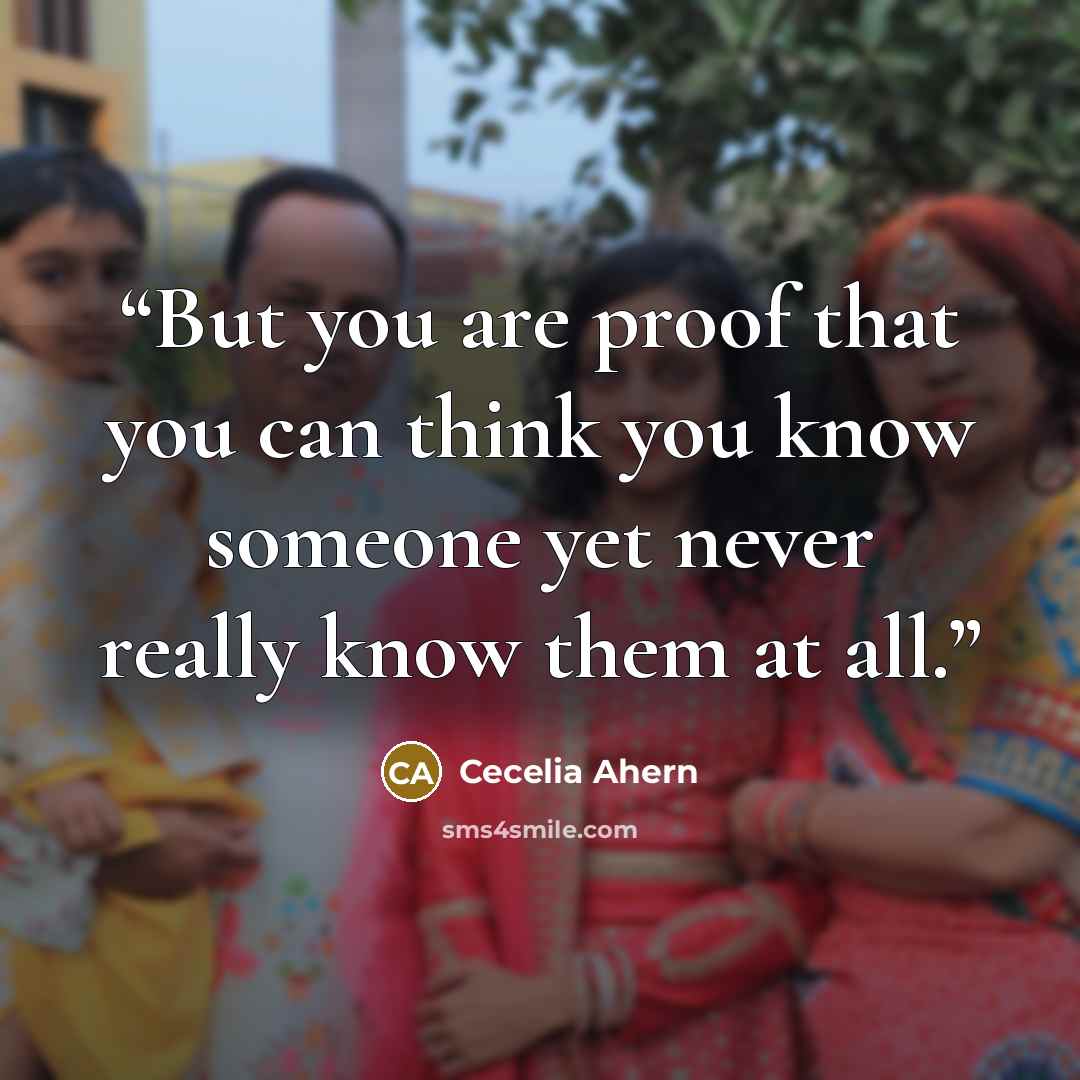 “But you are proof that you can think you know someone yet never really know them at all.” quote by Cecelia Ahern