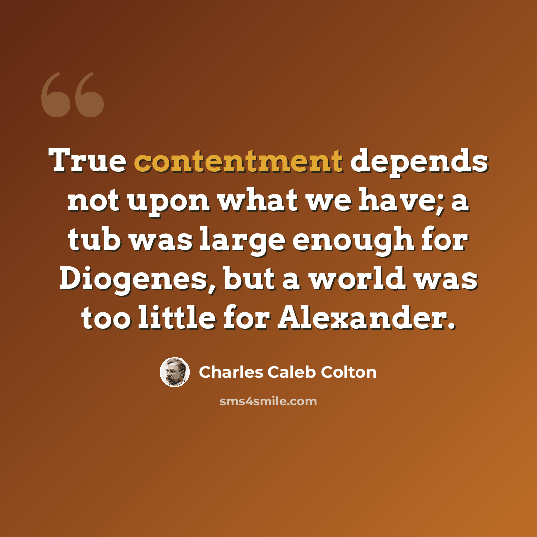 “True contentment depends not upon what we have; a tub was large enough for Diogenes, but a world was too little for Alexander.” quote by Charles Caleb Colton